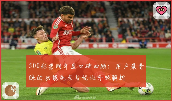 500彩票网年度口碑回顾:用户最青睐的功能亮点与优化升级解析